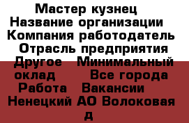 Мастер-кузнец › Название организации ­ Компания-работодатель › Отрасль предприятия ­ Другое › Минимальный оклад ­ 1 - Все города Работа » Вакансии   . Ненецкий АО,Волоковая д.